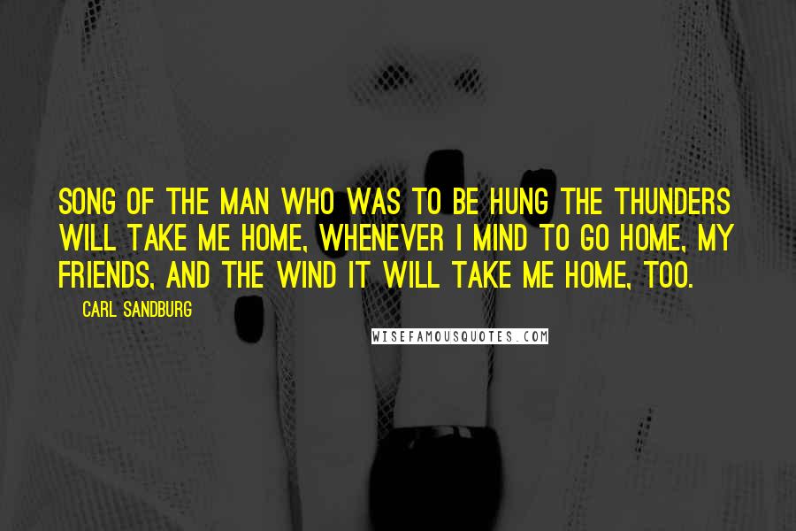 Carl Sandburg Quotes: SONG OF THE MAN WHO WAS TO BE HUNG The thunders will take me home, whenever I mind to go home, my friends, and the wind it will take me home, too.