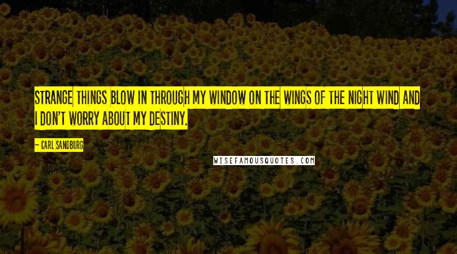 Carl Sandburg Quotes: Strange things blow in through my window on the wings of the night wind and I don't worry about my destiny.