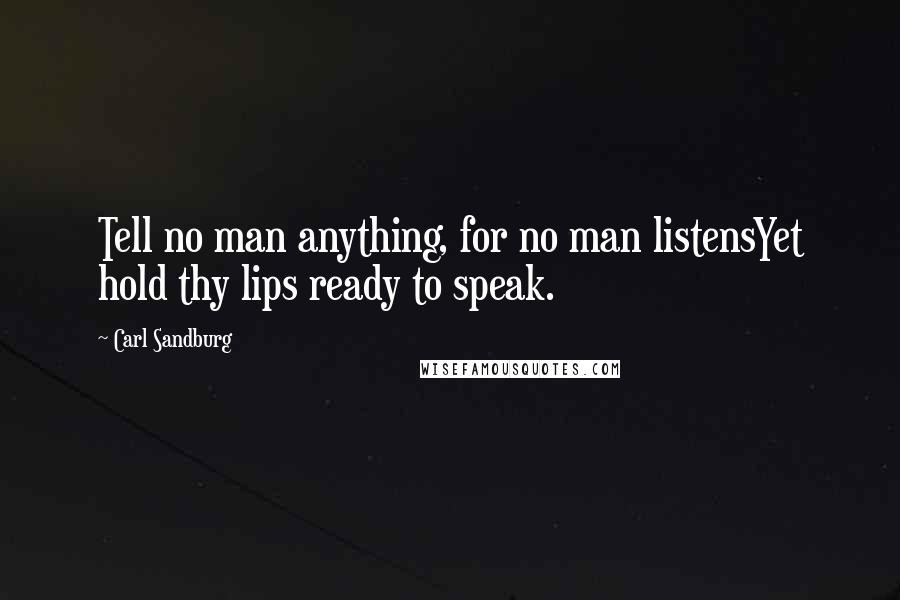 Carl Sandburg Quotes: Tell no man anything, for no man listensYet hold thy lips ready to speak.