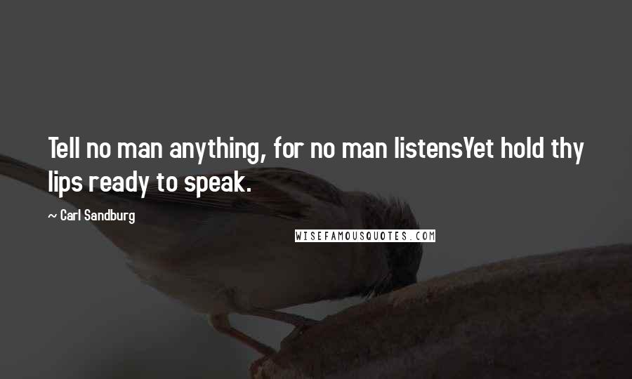 Carl Sandburg Quotes: Tell no man anything, for no man listensYet hold thy lips ready to speak.