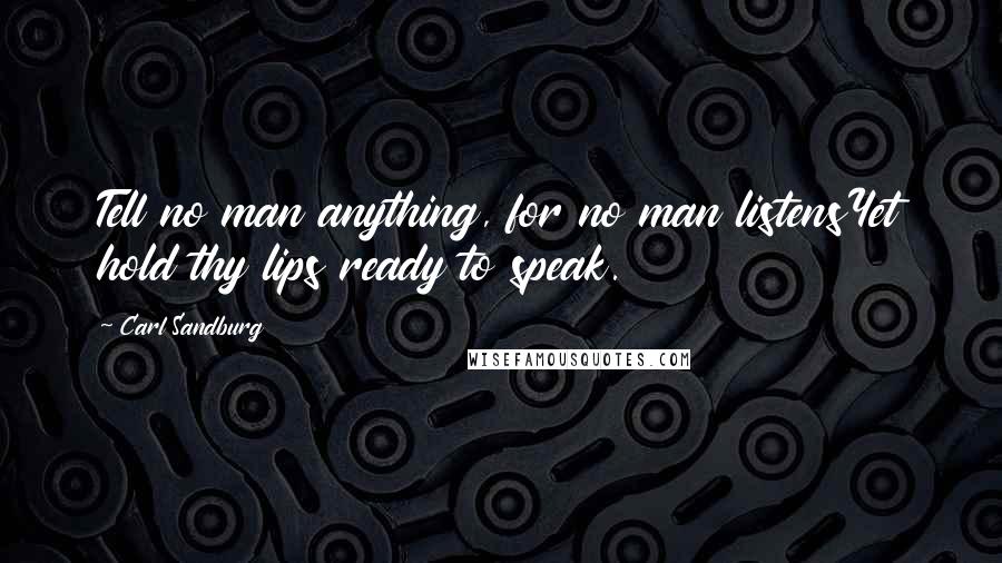 Carl Sandburg Quotes: Tell no man anything, for no man listensYet hold thy lips ready to speak.