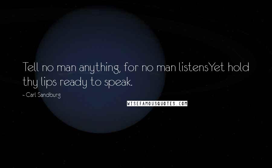 Carl Sandburg Quotes: Tell no man anything, for no man listensYet hold thy lips ready to speak.