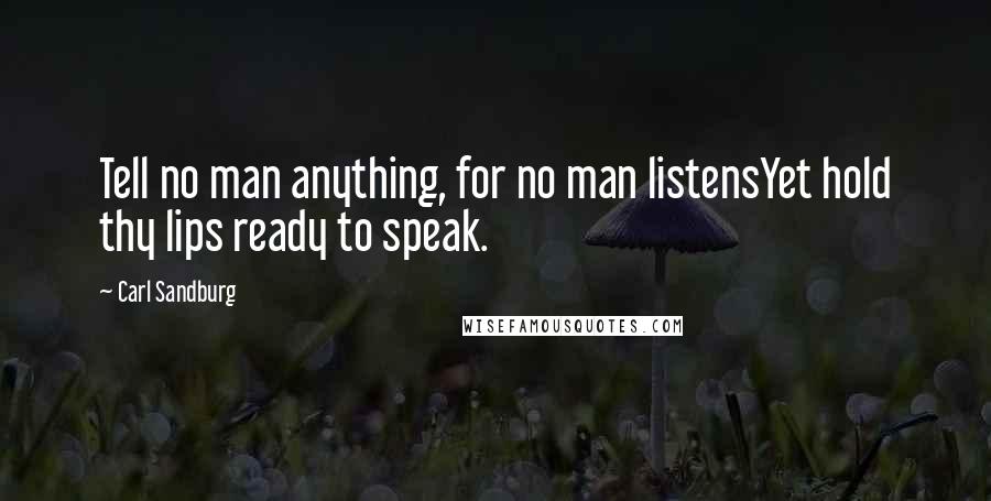 Carl Sandburg Quotes: Tell no man anything, for no man listensYet hold thy lips ready to speak.