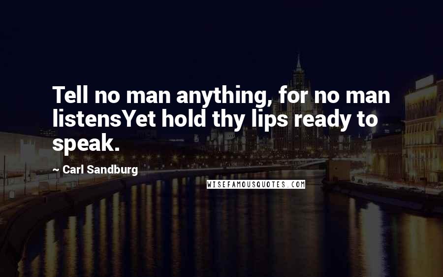 Carl Sandburg Quotes: Tell no man anything, for no man listensYet hold thy lips ready to speak.