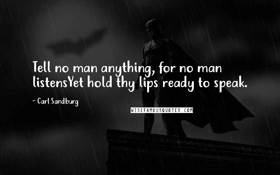 Carl Sandburg Quotes: Tell no man anything, for no man listensYet hold thy lips ready to speak.