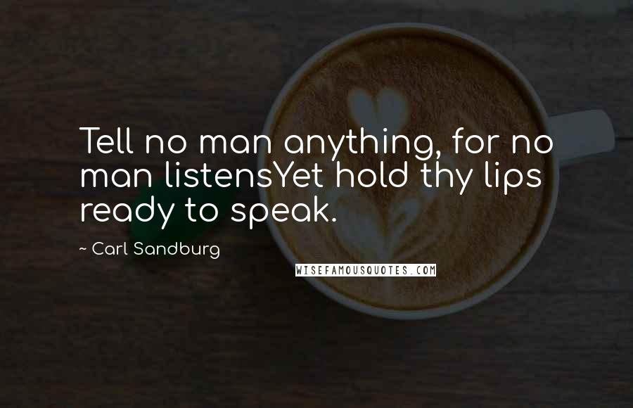 Carl Sandburg Quotes: Tell no man anything, for no man listensYet hold thy lips ready to speak.