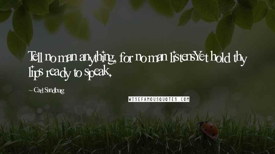 Carl Sandburg Quotes: Tell no man anything, for no man listensYet hold thy lips ready to speak.