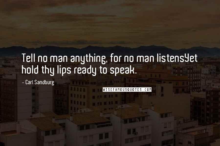 Carl Sandburg Quotes: Tell no man anything, for no man listensYet hold thy lips ready to speak.