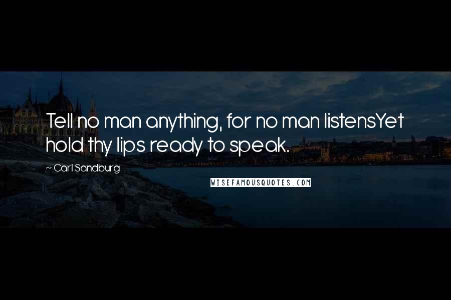 Carl Sandburg Quotes: Tell no man anything, for no man listensYet hold thy lips ready to speak.