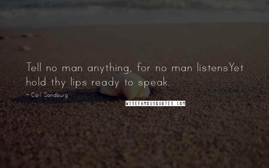 Carl Sandburg Quotes: Tell no man anything, for no man listensYet hold thy lips ready to speak.