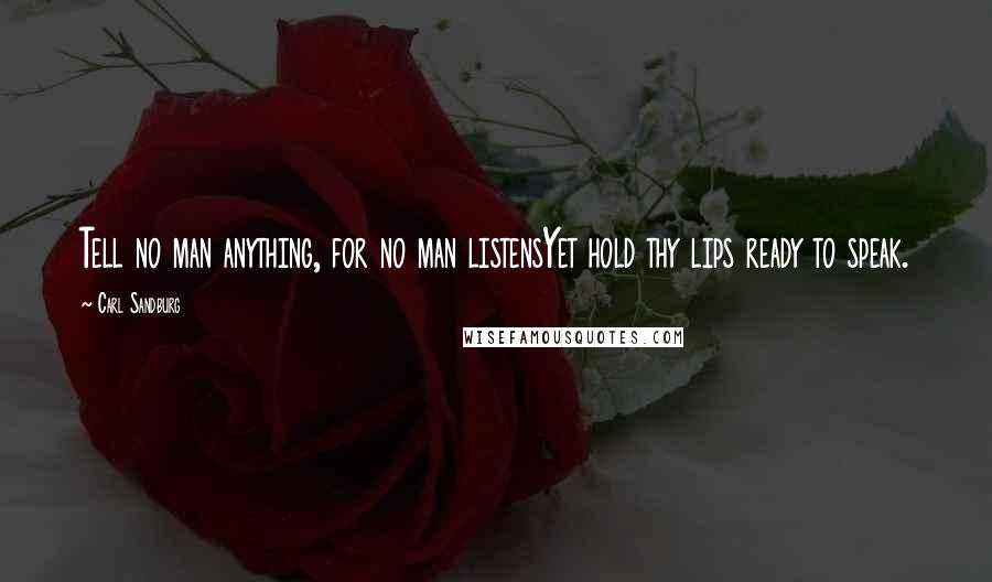 Carl Sandburg Quotes: Tell no man anything, for no man listensYet hold thy lips ready to speak.