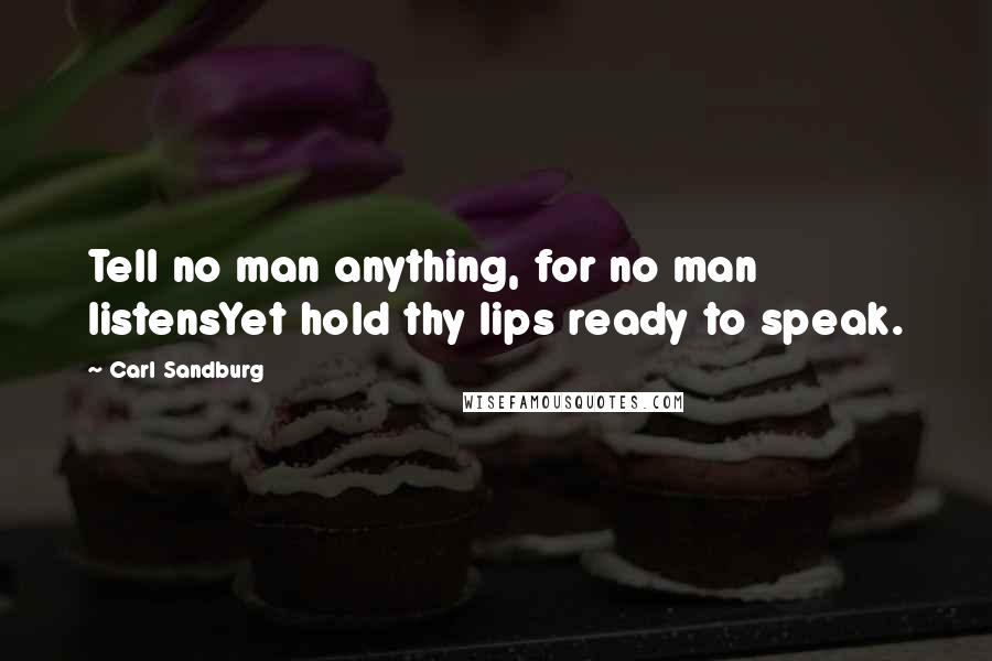 Carl Sandburg Quotes: Tell no man anything, for no man listensYet hold thy lips ready to speak.