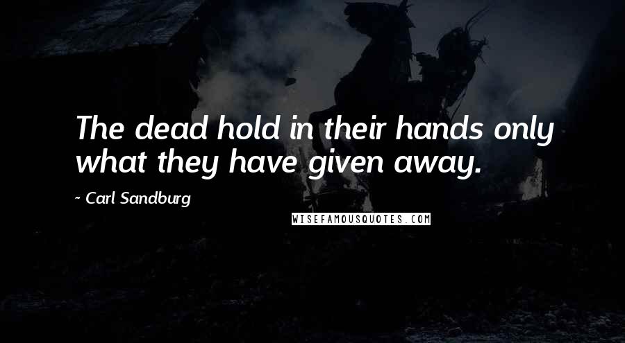 Carl Sandburg Quotes: The dead hold in their hands only what they have given away.