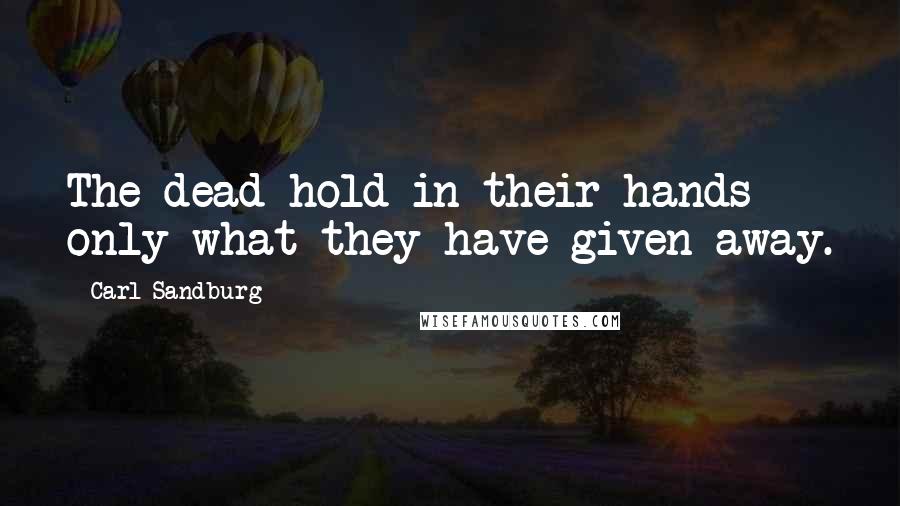 Carl Sandburg Quotes: The dead hold in their hands only what they have given away.