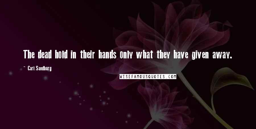 Carl Sandburg Quotes: The dead hold in their hands only what they have given away.