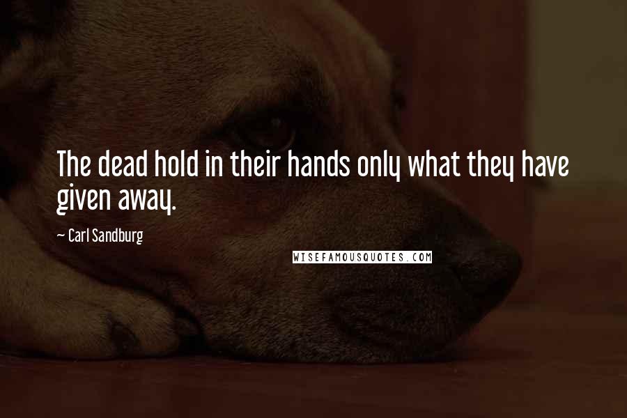 Carl Sandburg Quotes: The dead hold in their hands only what they have given away.