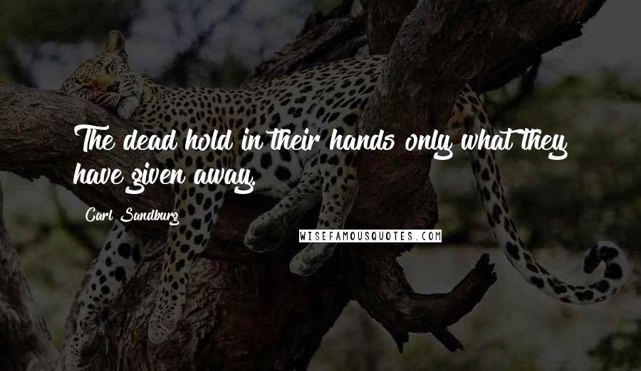 Carl Sandburg Quotes: The dead hold in their hands only what they have given away.