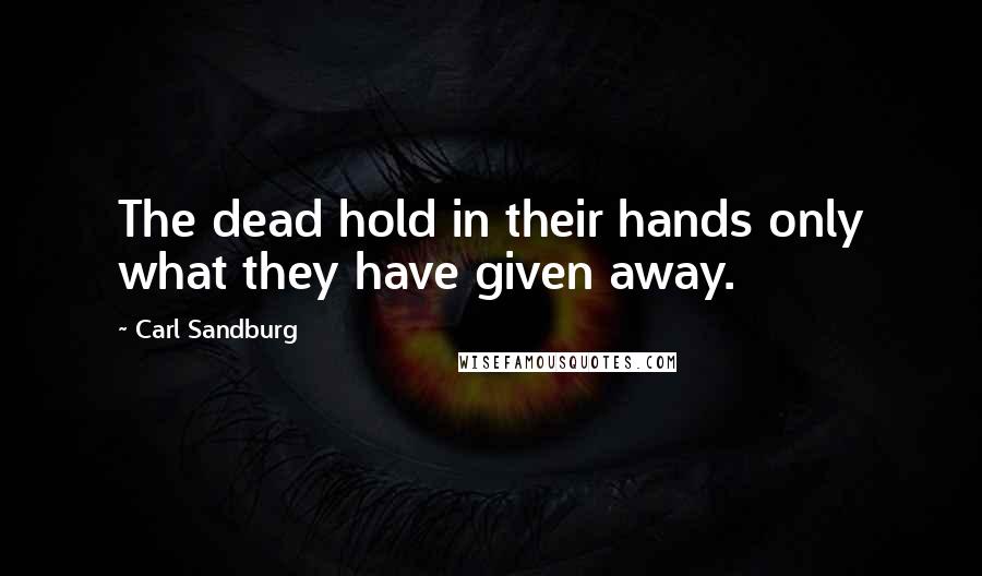 Carl Sandburg Quotes: The dead hold in their hands only what they have given away.