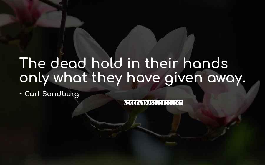 Carl Sandburg Quotes: The dead hold in their hands only what they have given away.