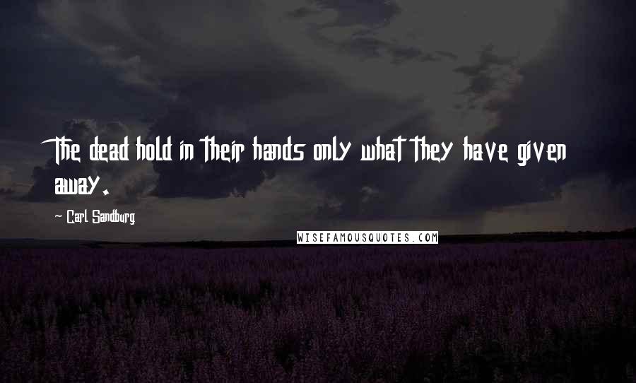 Carl Sandburg Quotes: The dead hold in their hands only what they have given away.