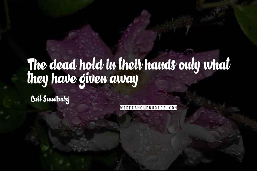 Carl Sandburg Quotes: The dead hold in their hands only what they have given away.