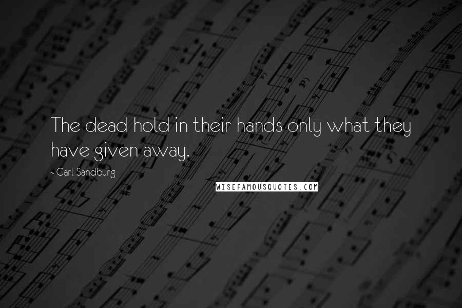 Carl Sandburg Quotes: The dead hold in their hands only what they have given away.