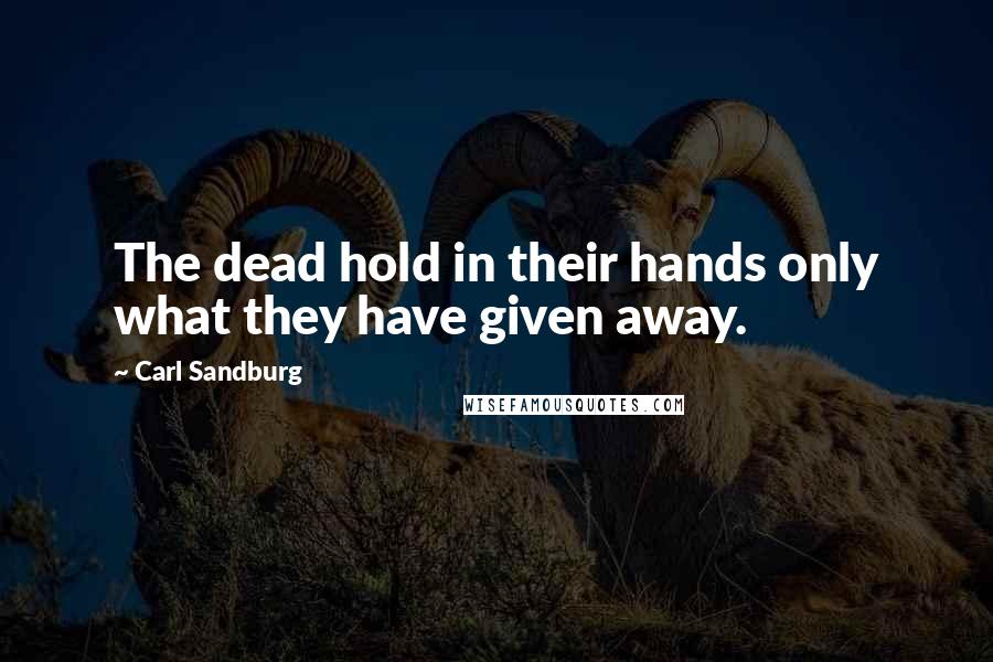 Carl Sandburg Quotes: The dead hold in their hands only what they have given away.