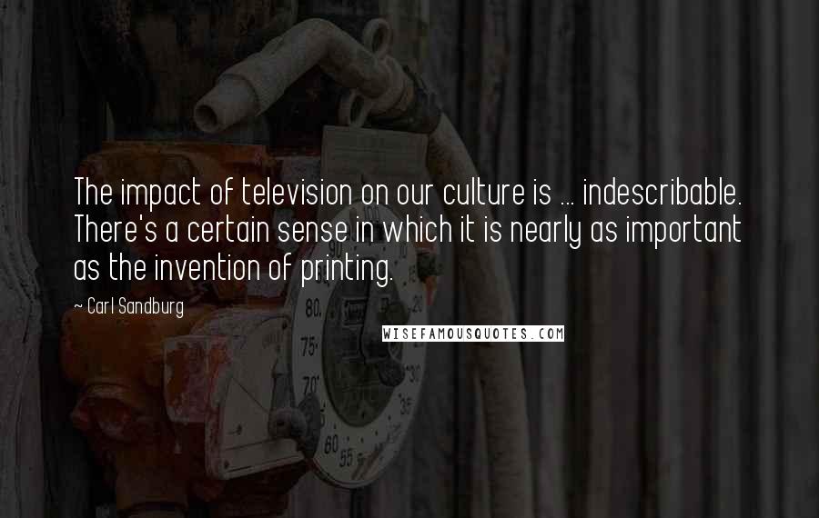 Carl Sandburg Quotes: The impact of television on our culture is ... indescribable. There's a certain sense in which it is nearly as important as the invention of printing.