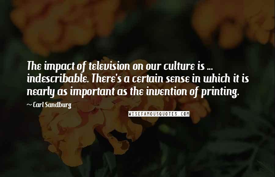 Carl Sandburg Quotes: The impact of television on our culture is ... indescribable. There's a certain sense in which it is nearly as important as the invention of printing.
