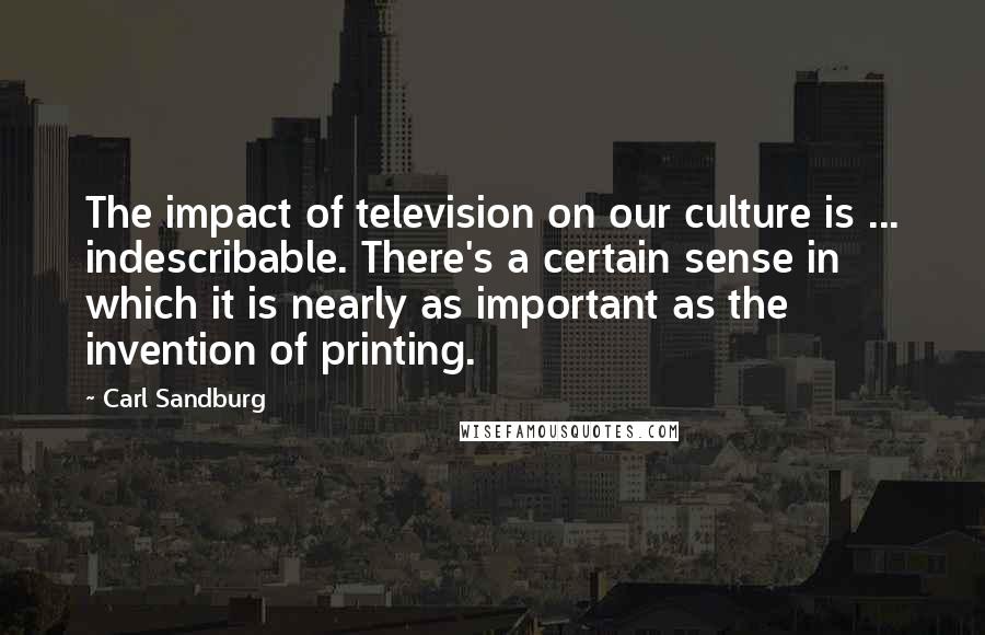 Carl Sandburg Quotes: The impact of television on our culture is ... indescribable. There's a certain sense in which it is nearly as important as the invention of printing.