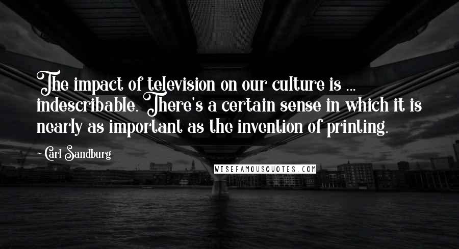 Carl Sandburg Quotes: The impact of television on our culture is ... indescribable. There's a certain sense in which it is nearly as important as the invention of printing.