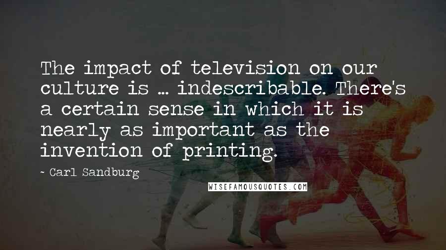 Carl Sandburg Quotes: The impact of television on our culture is ... indescribable. There's a certain sense in which it is nearly as important as the invention of printing.