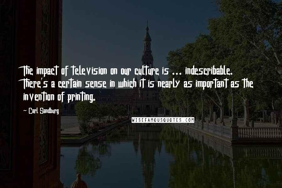 Carl Sandburg Quotes: The impact of television on our culture is ... indescribable. There's a certain sense in which it is nearly as important as the invention of printing.