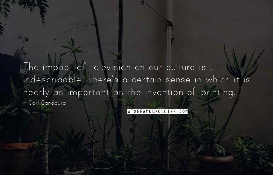 Carl Sandburg Quotes: The impact of television on our culture is ... indescribable. There's a certain sense in which it is nearly as important as the invention of printing.