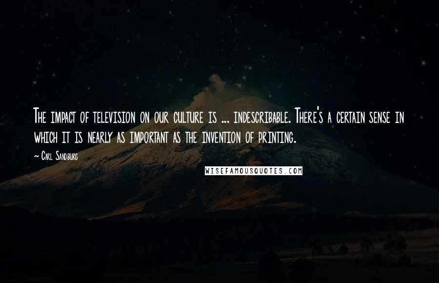 Carl Sandburg Quotes: The impact of television on our culture is ... indescribable. There's a certain sense in which it is nearly as important as the invention of printing.