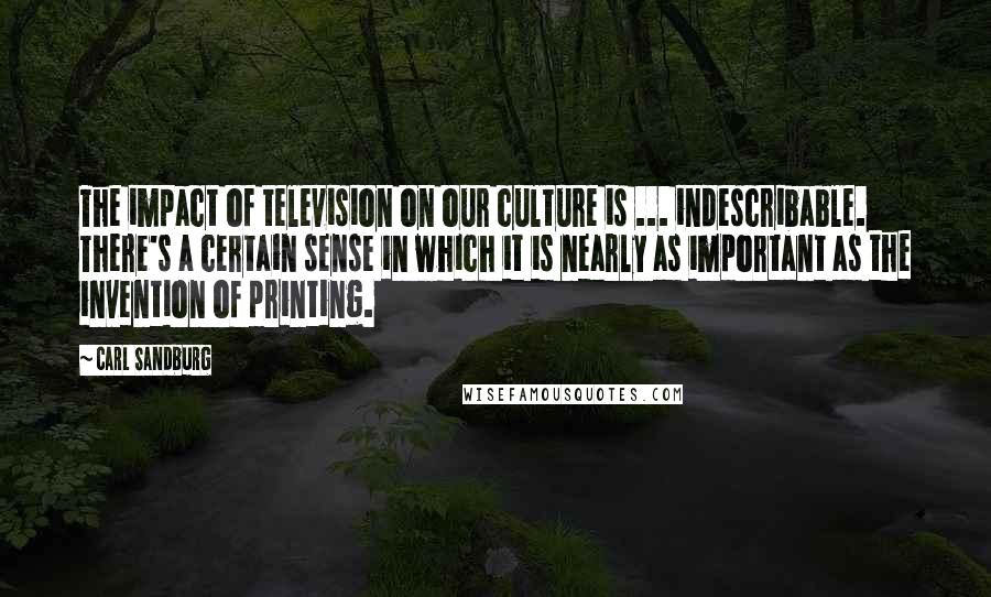 Carl Sandburg Quotes: The impact of television on our culture is ... indescribable. There's a certain sense in which it is nearly as important as the invention of printing.