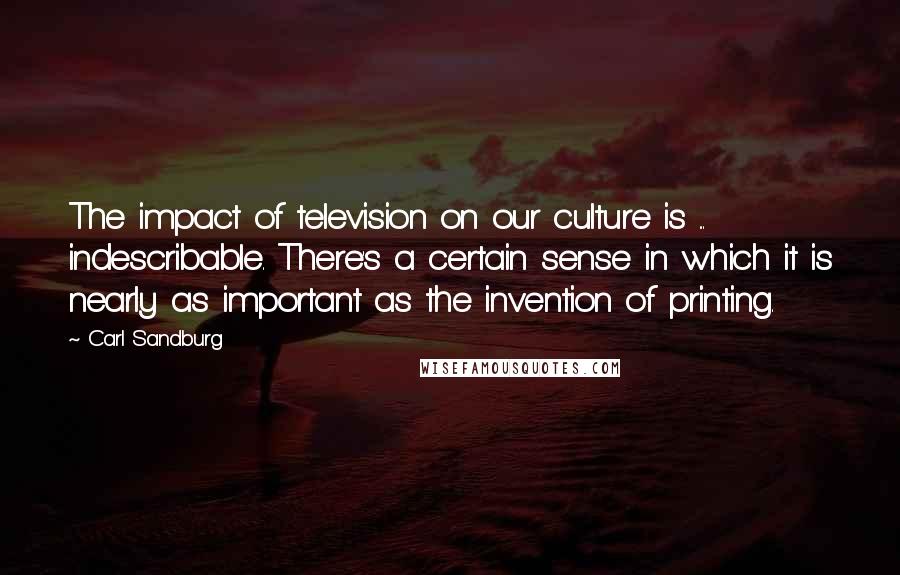 Carl Sandburg Quotes: The impact of television on our culture is ... indescribable. There's a certain sense in which it is nearly as important as the invention of printing.