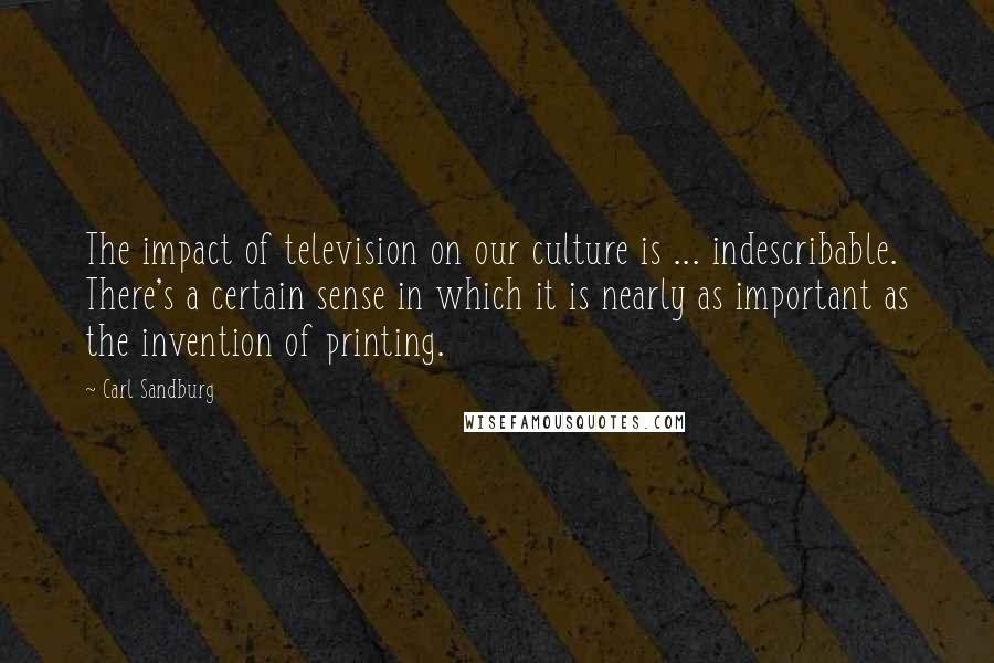 Carl Sandburg Quotes: The impact of television on our culture is ... indescribable. There's a certain sense in which it is nearly as important as the invention of printing.