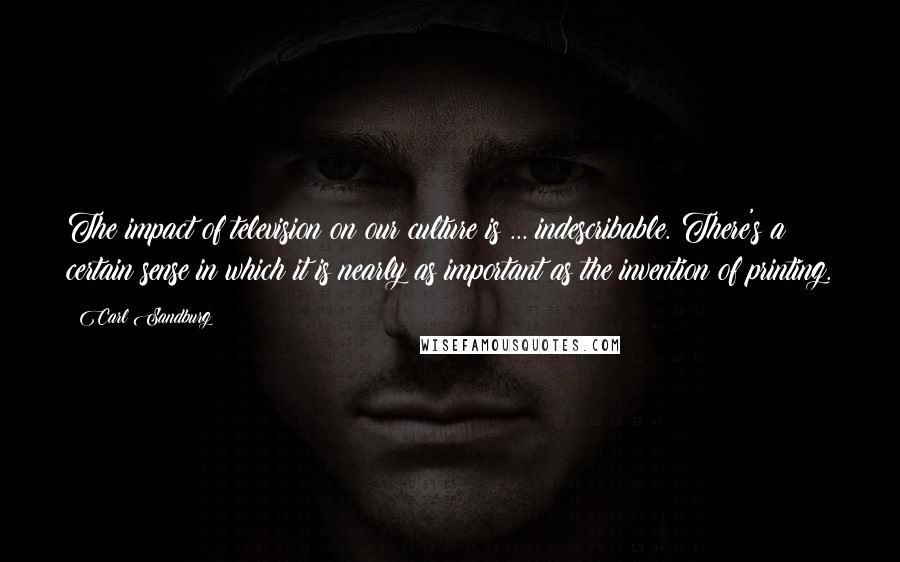 Carl Sandburg Quotes: The impact of television on our culture is ... indescribable. There's a certain sense in which it is nearly as important as the invention of printing.