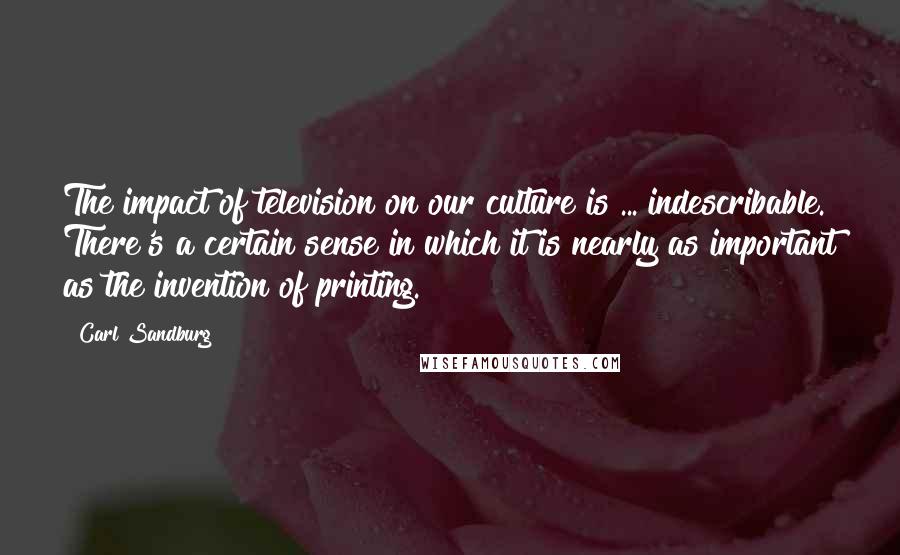 Carl Sandburg Quotes: The impact of television on our culture is ... indescribable. There's a certain sense in which it is nearly as important as the invention of printing.