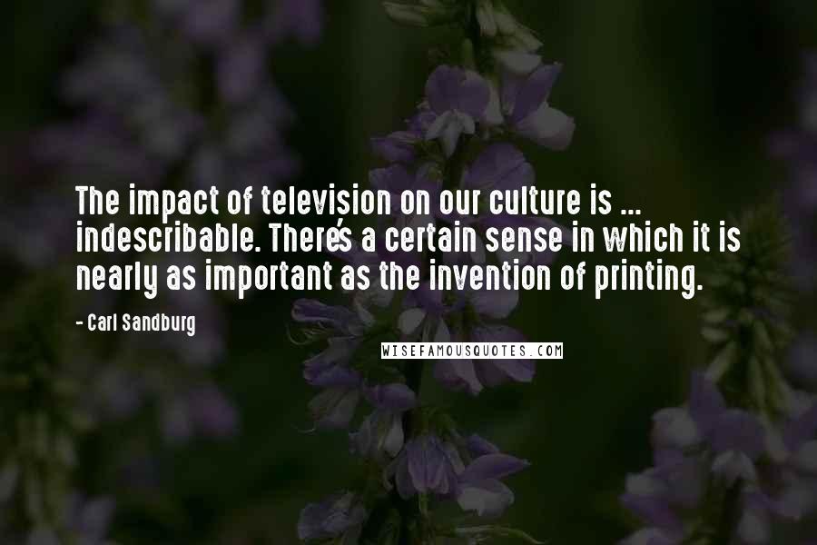 Carl Sandburg Quotes: The impact of television on our culture is ... indescribable. There's a certain sense in which it is nearly as important as the invention of printing.