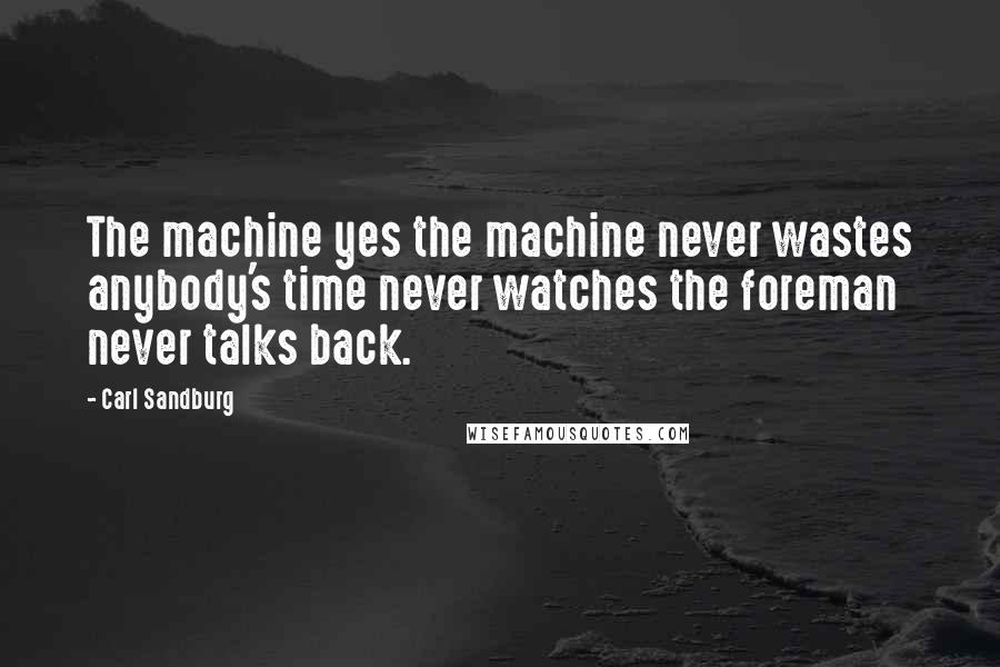 Carl Sandburg Quotes: The machine yes the machine never wastes anybody's time never watches the foreman never talks back.