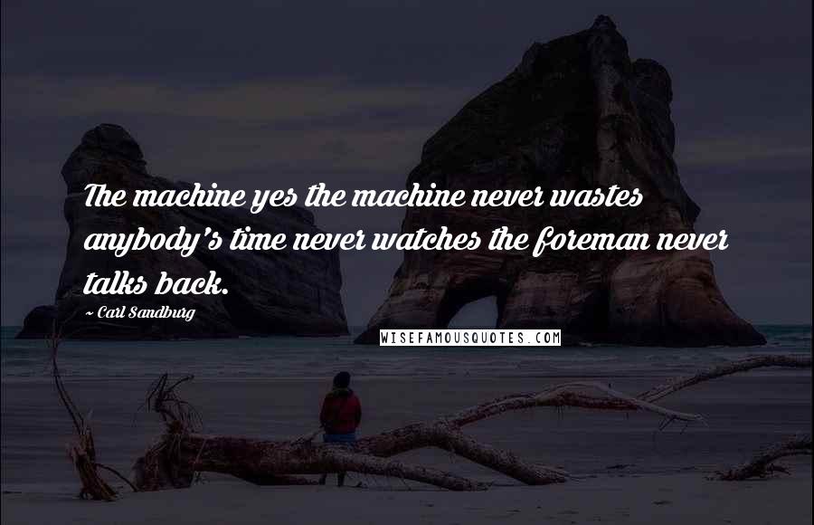 Carl Sandburg Quotes: The machine yes the machine never wastes anybody's time never watches the foreman never talks back.