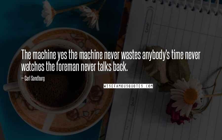 Carl Sandburg Quotes: The machine yes the machine never wastes anybody's time never watches the foreman never talks back.