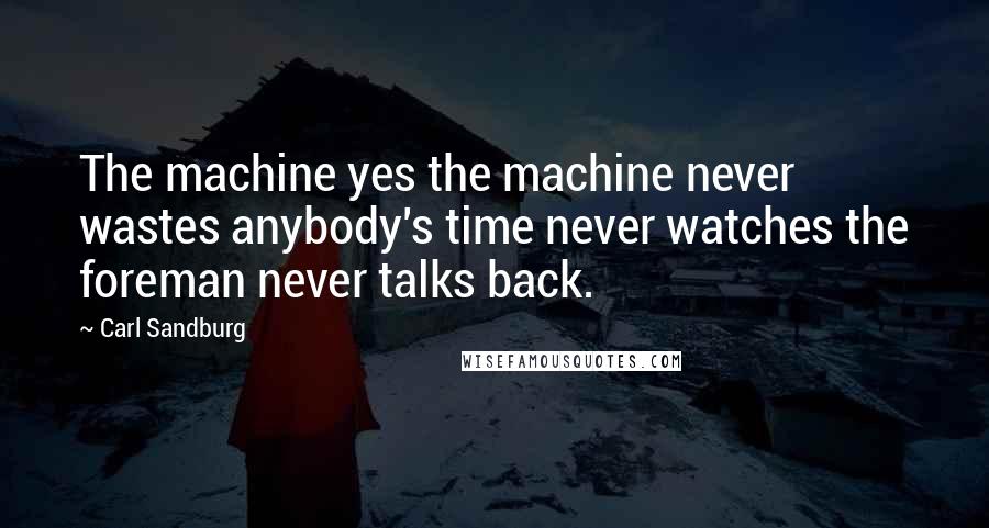 Carl Sandburg Quotes: The machine yes the machine never wastes anybody's time never watches the foreman never talks back.