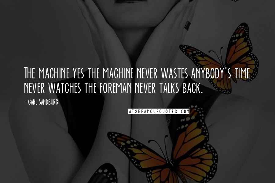 Carl Sandburg Quotes: The machine yes the machine never wastes anybody's time never watches the foreman never talks back.