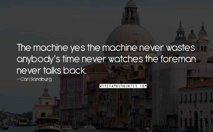 Carl Sandburg Quotes: The machine yes the machine never wastes anybody's time never watches the foreman never talks back.