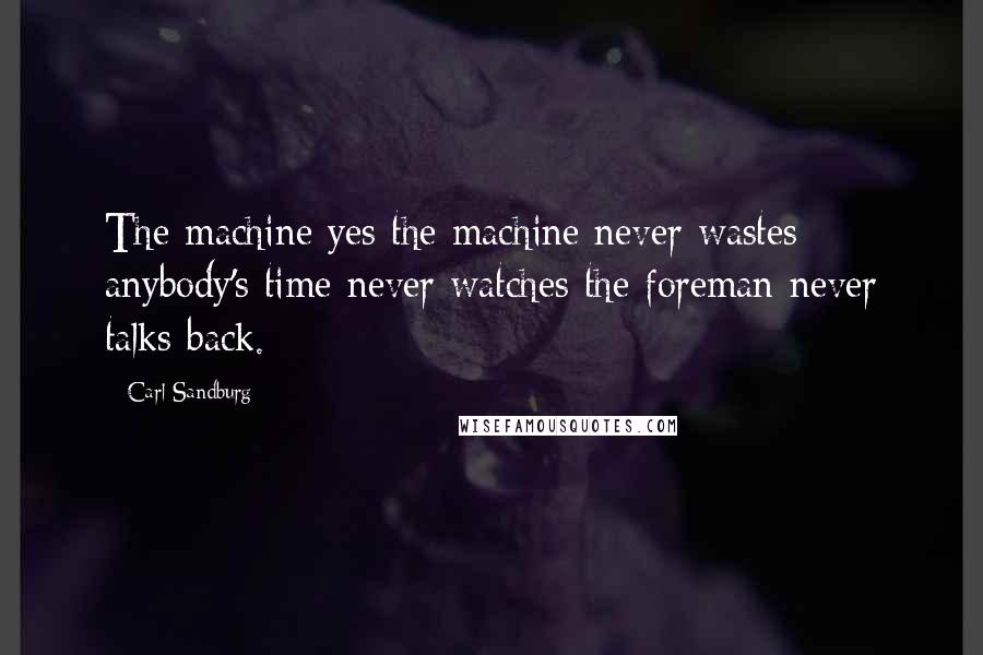 Carl Sandburg Quotes: The machine yes the machine never wastes anybody's time never watches the foreman never talks back.