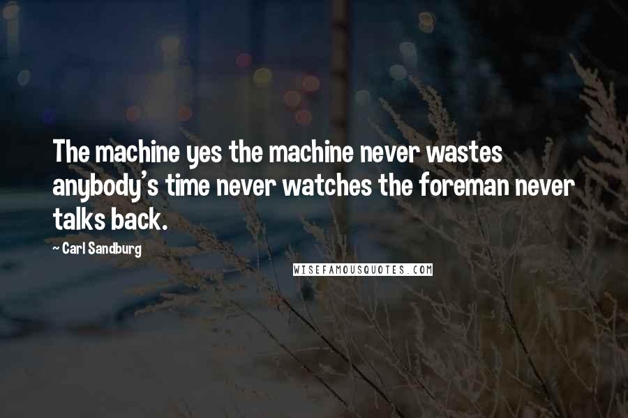 Carl Sandburg Quotes: The machine yes the machine never wastes anybody's time never watches the foreman never talks back.