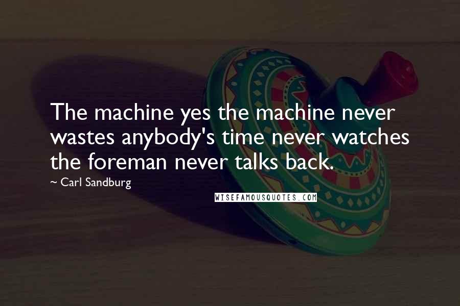 Carl Sandburg Quotes: The machine yes the machine never wastes anybody's time never watches the foreman never talks back.